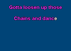 Gotta loosen up those

Chains and dance