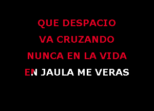 QUE DESPACIO
VA CRUZANDO

NUNCA EN LAVIDA
EN JAULA ME VERAS