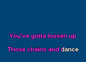 You've gotta loosen up

Those chains and dance