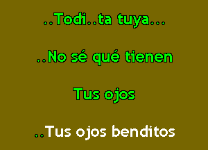 ..Todi..ta tuya...

..No x que' tienen

Tus ojos

..Tus ojos benditos