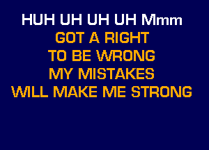 HUH UH UH UH Mmm
GOT A RIGHT
TO BE WRONG
MY MISTAKES
WILL MAKE ME STRONG