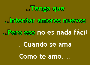 ..Tengo que

..Intentar amores nuevos
..Pero eso no es nada facil
..Cuando se ama

Como te amo....