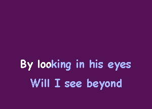 By looking in his eyes
Will I see beyond