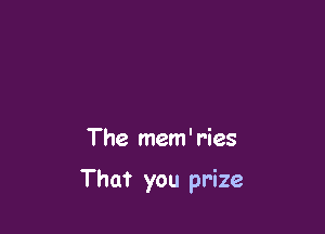 The mem' ries

That you prize