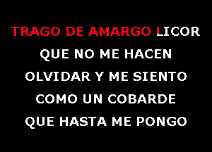 TRAGO DE AMARGO LICOR
QUE NO ME HACEN
OLVIDAR Y ME SIENTO
COMO UN COBARDE
QUE HASTA ME PONGO