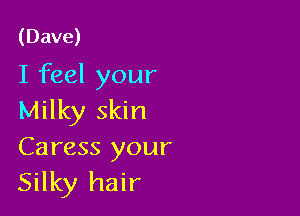 (Dave)
I feel your

Milky skin
Caress your
Silky hair