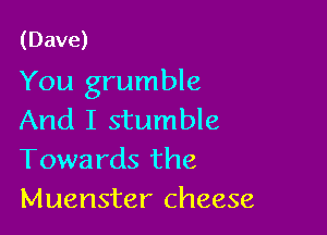 (Dave)

You grumble

And I stumble
Towards the
Muenster cheese