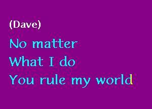 (Dave)
No matter

What I do
You rule my world