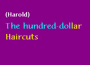 (Harold)
The hundred-dollar

Haircuts
