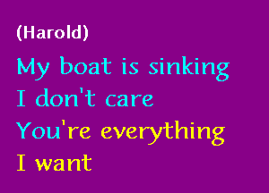 (Harold)

My boat is sinking

I don't care
You're everything
I want