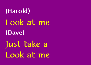 (Harold)

Look at me
(Dave)

Just take a
Look at me