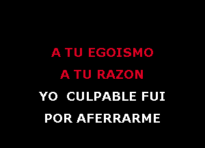 A TU EGOISMO

A TU RAZON
Y0 CULPABLE FUI
POR AFERRARME