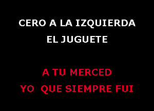 CERO A LA IZQUIERDA
ELJUGUETE

A TU MERCED
Y0 QUE SIEMPRE FUI