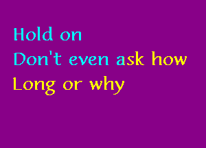 Hold on
Don't even ask how

Long or why
