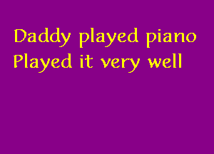 Daddy played piano
Played it very well