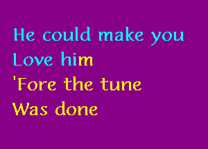 He could make you
Love him

Tom the tune
Was done