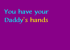 You have your
Daddy's hands
