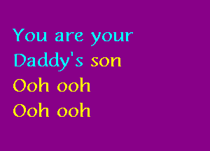 You are your
Daddy's son

Ooh ooh
Ooh ooh