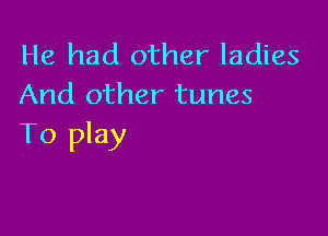 He had other ladies
And other tunes

To play