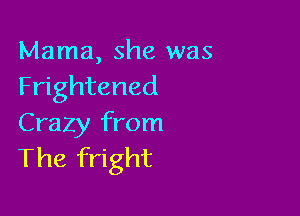 Mama, she was
Frightened

Crazy from
The fright