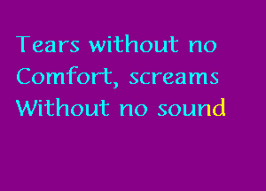 Tears without no
Comfort, screams
Without no sound