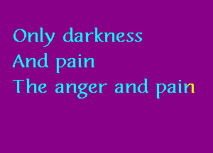 Only da rkness
And pain

The anger and pain