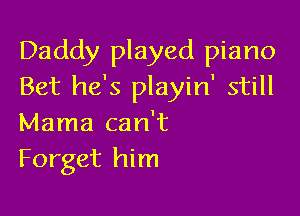 Daddy played piano
Bet he's playin' still

Mama can't
Forget him