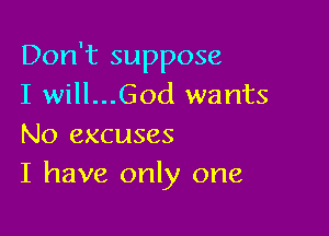 Don't suppose
I will...God wants

No excuses
I have only one