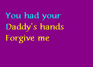 You had your
Daddy's hands

Forgive me