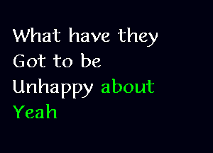 What have they
Got to be

Unhappy about
Yeah