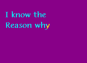 I know the
Reason why