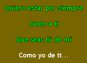 Quiero estar por siempre
Junto a ti

Que seas to de mi

Como yo de ti...