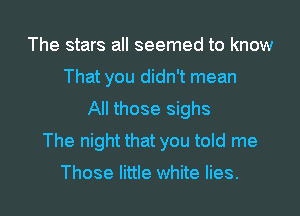 The stars all seemed to know
That you didn't mean
All those sighs
The night that you told me

Those little white lies.
