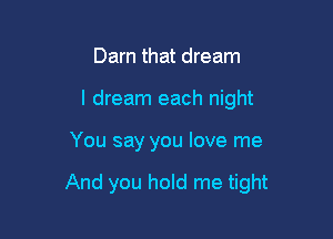 Darn that dream
I dream each night

You say you love me

And you hold me tight