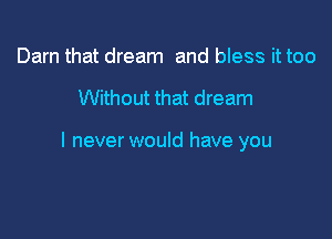 Darn that dream and bless it too

Without that dream

I never would have you