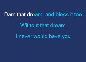 Darn that dream and bless it too

Without that dream

I never would have you