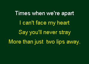 Times when we're apart
I can't face my heart

Say you'll never stray

More than just two lips away.