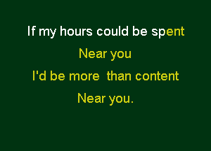 If my hours could be spent

Near you
I'd be more than content

Near you.