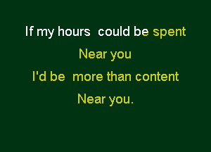If my hours could be spent

Near you
I'd be more than content

Near you.