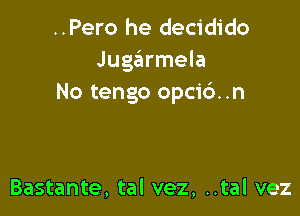 ..Pero he decidido
Juga'armela
No tengo opcic')..n

Bastante, tal vez, ..tal vez