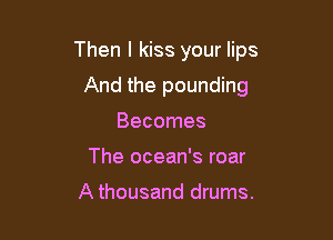 Then I kiss your lips

And the pounding
Becomes
The ocean's roar

A thousand drums.