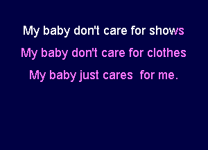 My baby don't care for shows

My baby don't care for clothes

My babyjust cares for me.
