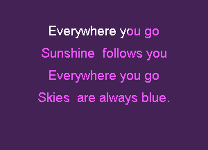 Everywhere you go
Sunshine follows you

Everywhere you go

Skies are always blue.