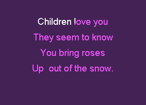 Children love you

They seem to know
You bring roses

Up out ofthe snow.