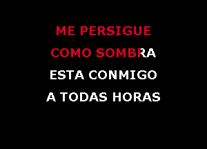 ME PERSIGUE
COMOSOMBRA

ESTA CONMIGO
ATODAS HORAS