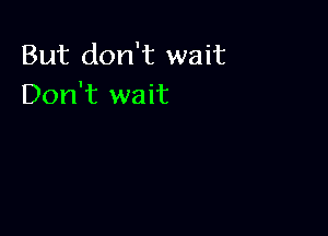 But don't wait
Don't wait