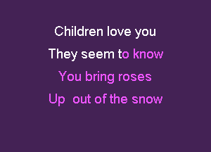Children love you

They seem to know
You bring roses

Up out ofthe snow