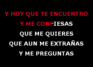 Y H0Y QUE TE ENCUENTRO
Y ME CONFIESAS
QUE ME QUIERES

QUE AUN ME EXTRANAS
Y ME PREGUNTAS
