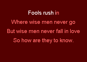 Fools rush in
Where wise men never go

But wise men never fall in love

So how are they to know.