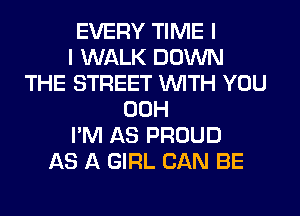 EVERY TIME I
I WALK DOWN
THE STREET WITH YOU
00H
I'M AS PROUD
AS A GIRL CAN BE
